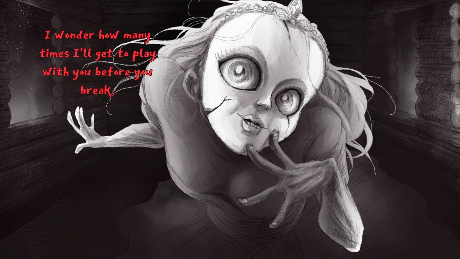 Screenshot of the princess with a cracked porcelain mask close up to the camera saying "I wonder how many times I'll get to play with you before you break." the text is bright red while everything else is in black and white
